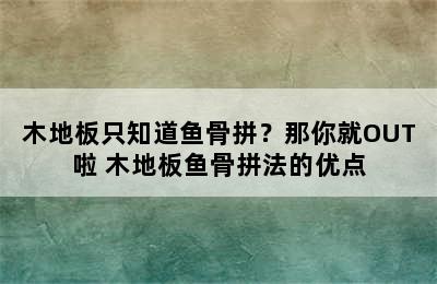 木地板只知道鱼骨拼？那你就OUT啦 木地板鱼骨拼法的优点